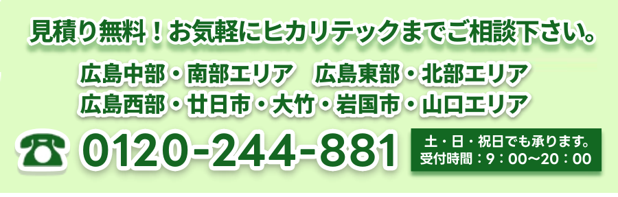 見積無料まずはお気軽にヒカリテックまでご相談ください!!0120-244-881年中無休（土・日・祝も承ります）受付時間：9：00～20：00